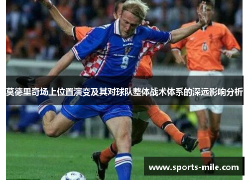 莫德里奇场上位置演变及其对球队整体战术体系的深远影响分析 莫德里奇场上位置演变及其对球队整体战术体系的深远影响分析