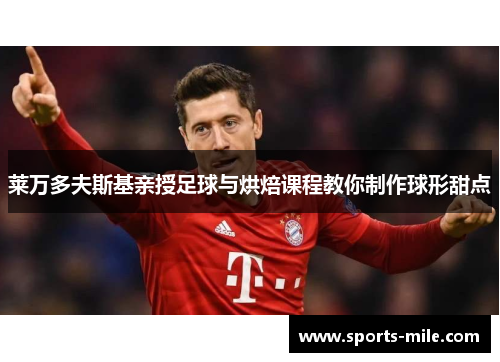 莱万多夫斯基亲授足球与烘焙课程教你制作球形甜点