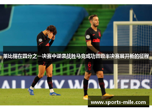 莱比锡在四分之一决赛中逆袭战胜马竞成功晋级半决赛展开新的征程