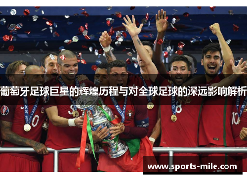 葡萄牙足球巨星的辉煌历程与对全球足球的深远影响解析 葡萄牙足球巨星的辉煌历程与对全球足球的深远影响解析