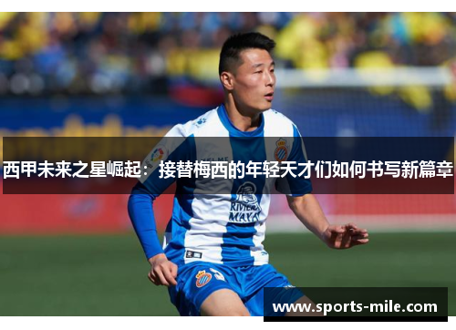西甲未来之星崛起:接替梅西的年轻天才们如何书写新篇章 西甲未来之星崛起:接替梅西的年轻天才们如何书写新篇章