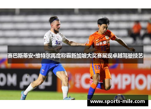 赛巴斯蒂安·维特尔再度称霸新加坡大奖赛展现卓越驾驶技艺