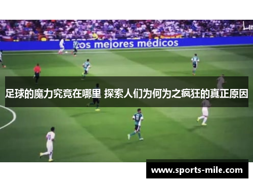 足球的魔力究竟在哪里 探索人们为何为之疯狂的真正原因 足球的魔力究竟在哪里 探索人们为何为之疯狂的真正原因