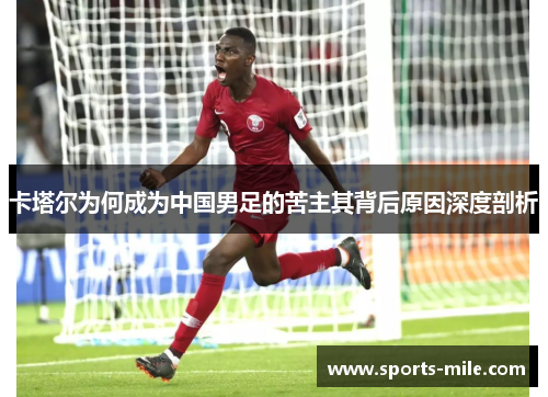 卡塔尔为何成为中国男足的苦主其背后原因深度剖析