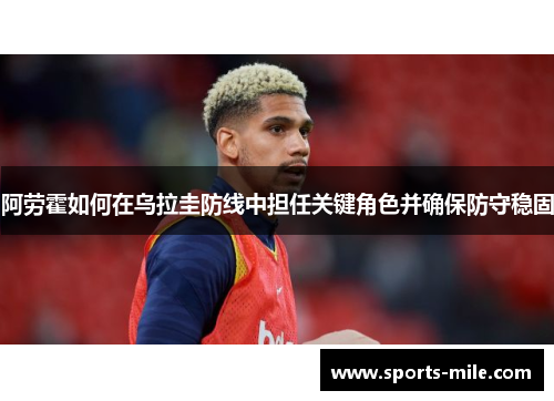 阿劳霍如何在乌拉圭防线中担任关键角色并确保防守稳固 阿劳霍如何在乌拉圭防线中担任关键角色并确保防守稳固