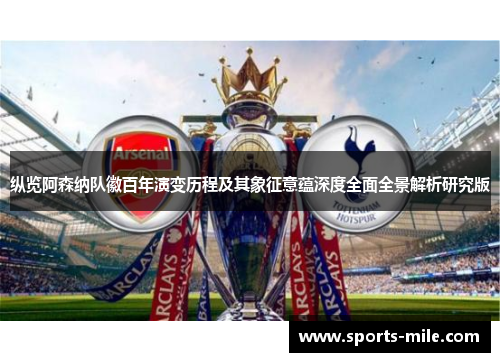 纵览阿森纳队徽百年演变历程及其象征意蕴深度全面全景解析研究版