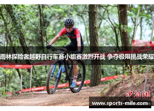 雨林探险者越野自行车赛小组赛激烈开战 争夺极限挑战荣耀 雨林探险者越野自行车赛小组赛激烈开战 争夺极限挑战荣耀