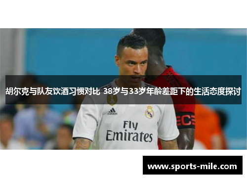 胡尔克与队友饮酒习惯对比 38岁与33岁年龄差距下的生活态度探讨