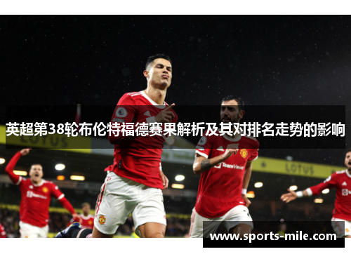 英超第38轮布伦特福德赛果解析及其对排名走势的影响
