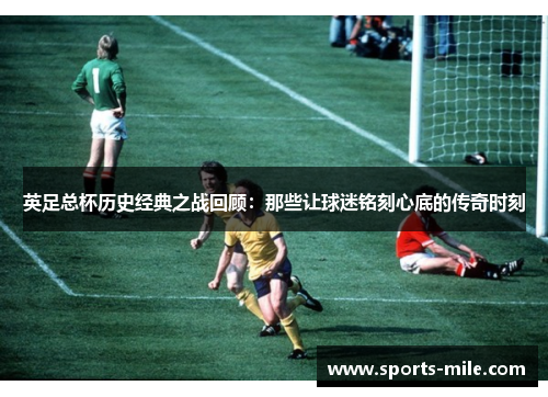 英足总杯历史经典之战回顾：那些让球迷铭刻心底的传奇时刻