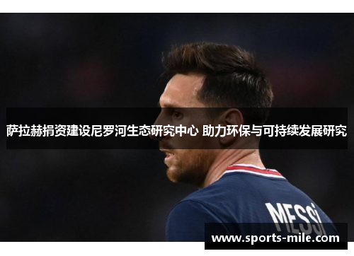 萨拉赫捐资建设尼罗河生态研究中心 助力环保与可持续发展研究