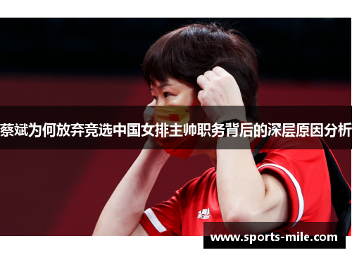 蔡斌为何放弃竞选中国女排主帅职务背后的深层原因分析