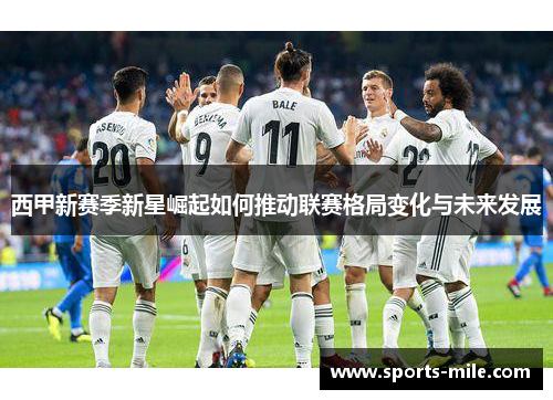 西甲新赛季新星崛起如何推动联赛格局变化与未来发展