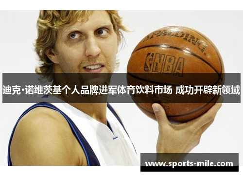 迪克·诺维茨基个人品牌进军体育饮料市场 成功开辟新领域 迪克·诺维茨基个人品牌进军体育饮料市场 成功开辟新领域