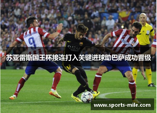 苏亚雷斯国王杯接连打入关键进球助巴萨成功晋级