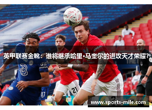 英甲联赛金靴：谁将继承哈里·马奎尔的进攻天才荣耀？