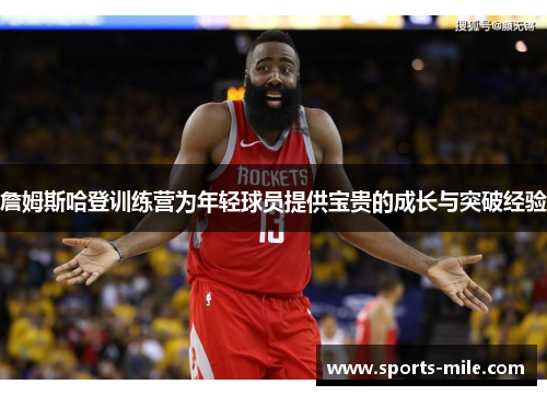 詹姆斯哈登训练营为年轻球员提供宝贵的成长与突破经验 詹姆斯哈登训练营为年轻球员提供宝贵的成长与突破经验