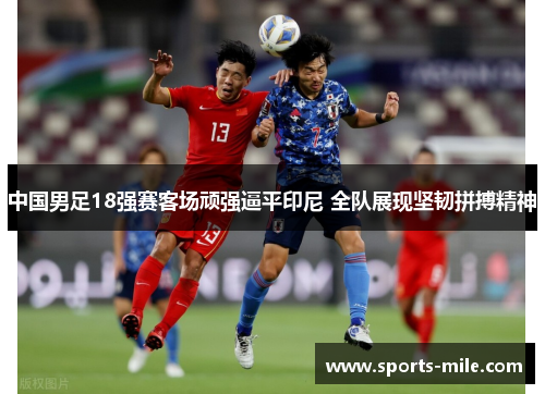 中国男足18强赛客场顽强逼平印尼 全队展现坚韧拼搏精神 中国男足18强赛客场顽强逼平印尼 全队展现坚韧拼搏精神