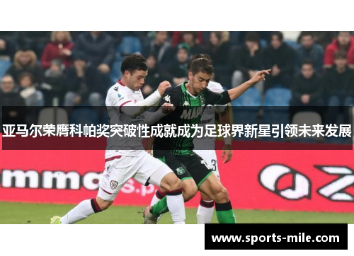 亚马尔荣膺科帕奖突破性成就成为足球界新星引领未来发展