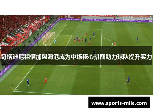 奇塔迪尼租借加盟海港成为中场核心拼图助力球队提升实力 奇塔迪尼租借加盟海港成为中场核心拼图助力球队提升实力