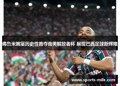 弗鲁米嫩塞历史性首夺南美解放者杯 展现巴西足球新辉煌 弗鲁米嫩塞历史性首夺南美解放者杯 展现巴西足球新辉煌