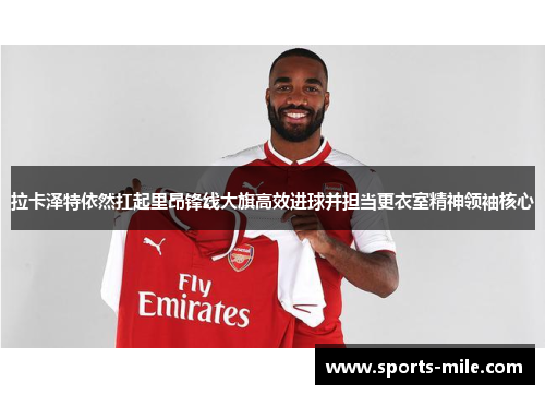 拉卡泽特依然扛起里昂锋线大旗高效进球并担当更衣室精神领袖核心