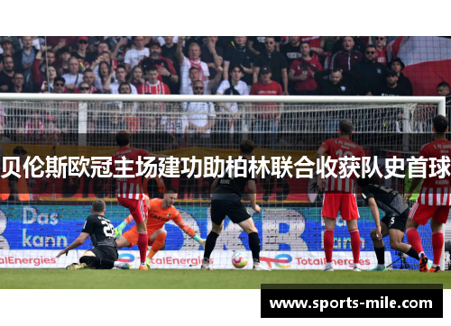 贝伦斯欧冠主场建功助柏林联合收获队史首球