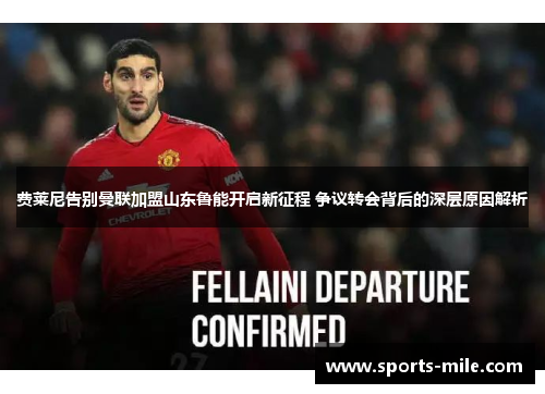 费莱尼告别曼联加盟山东鲁能开启新征程 争议转会背后的深层原因解析