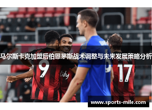 马尔斯卡克加盟后伯恩茅斯战术调整与未来发展策略分析 马尔斯卡克加盟后伯恩茅斯战术调整与未来发展策略分析