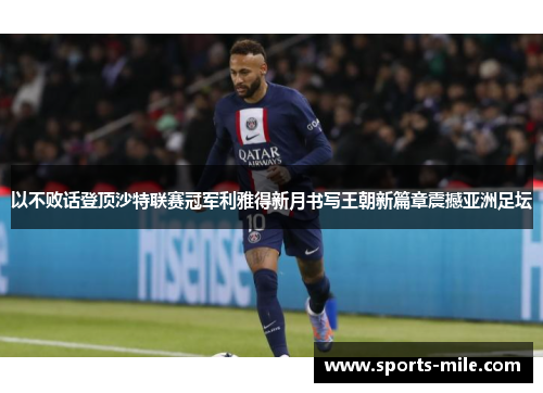 以不败话登顶沙特联赛冠军利雅得新月书写王朝新篇章震撼亚洲足坛