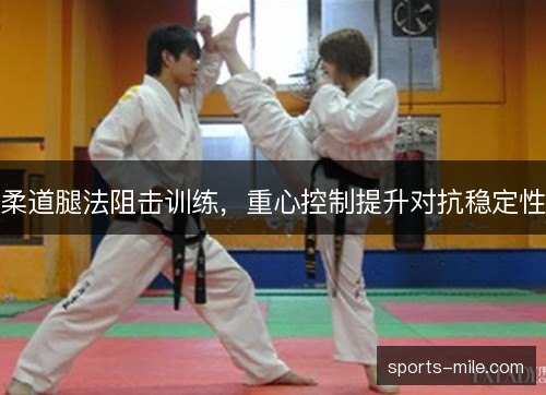 柔道腿法阻击训练,重心控制提升对抗稳定性 柔道腿法阻击训练,重心控制提升对抗稳定性